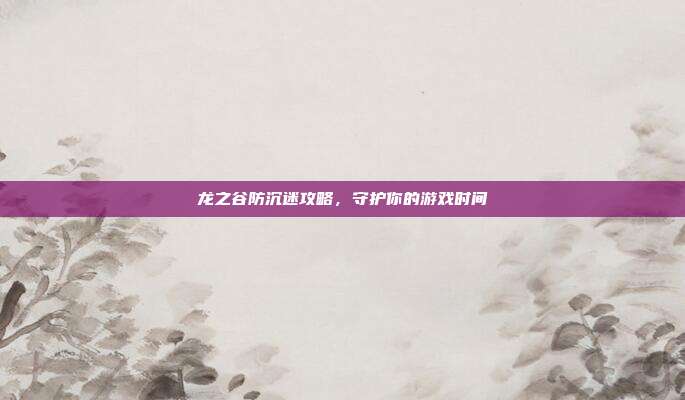 龙之谷防沉迷攻略,守护你的游戏时间