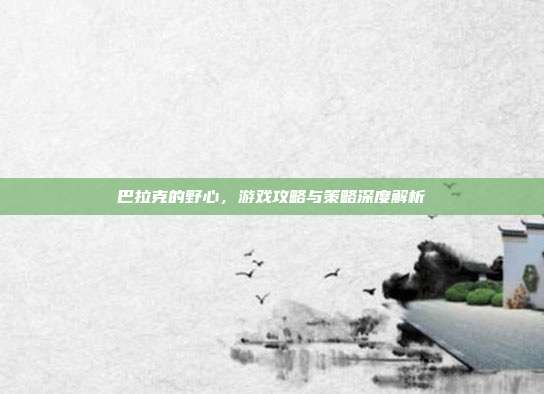 巴拉克的野心,游戏攻略与策略深度解析