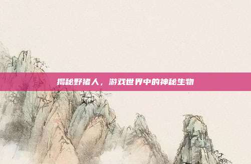揭秘野猪人,游戏世界中的神秘生物