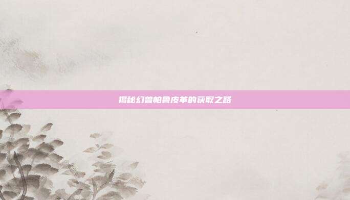 揭秘幻兽帕鲁皮革的获取之路