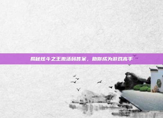 揭秘炫斗之王激活码答案,助你成为游戏高手