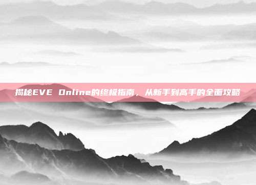 揭秘EVE Online的终极指南,从新手到高手的全面攻略