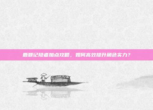 鹿鼎记隐者加点攻略,如何高效提升角色实力?
