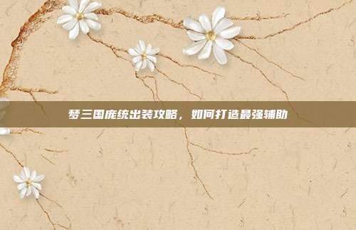 梦三国庞统出装攻略,如何打造最强辅助