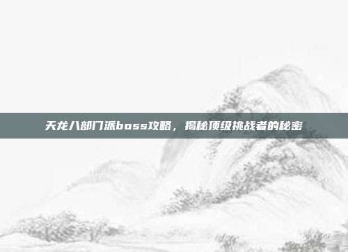 天龙八部门派boss攻略,揭秘顶级挑战者的秘密