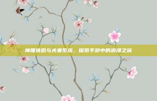 神雕侠侣与夫妻系统,探索手游中的浪漫之旅