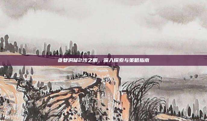贪婪洞窟2沙之眼,深入探索与策略指南