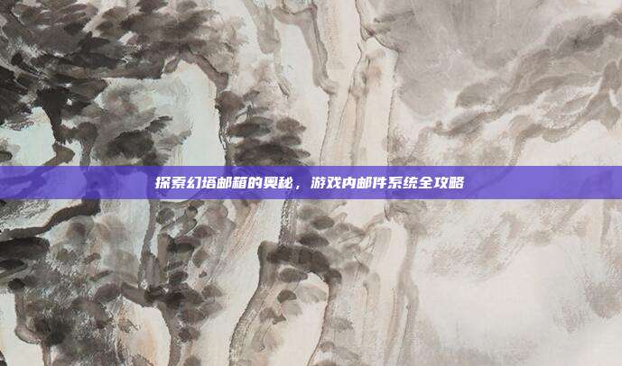 探索幻塔邮箱的奥秘,游戏内邮件系统全攻略