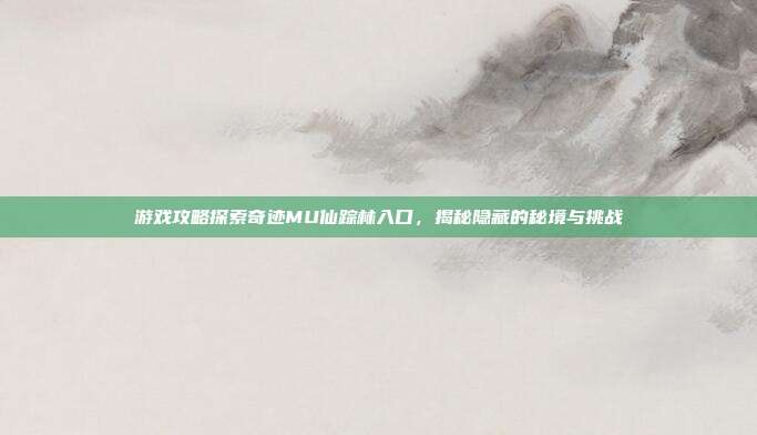 游戏攻略探索奇迹MU仙踪林入口,揭秘隐藏的秘境与挑战