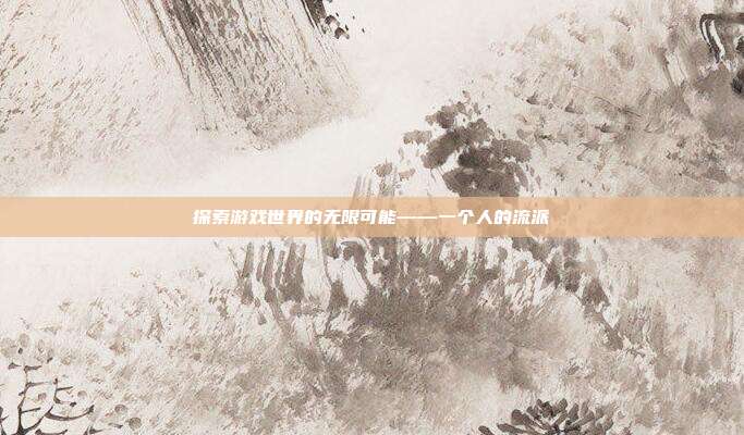 探索游戏世界的无限可能——一个人的流派