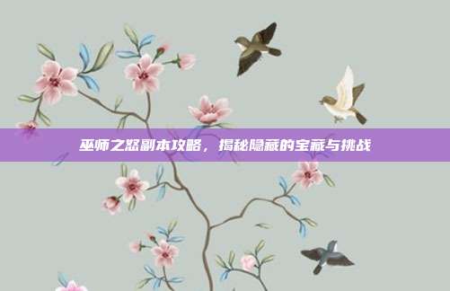 巫师之怒副本攻略，揭秘隐藏的宝藏与挑战