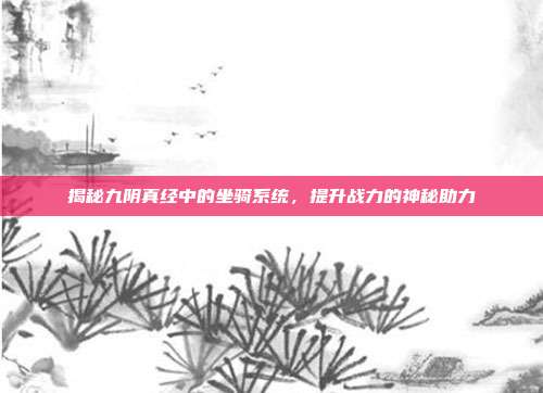 揭秘九阴真经中的坐骑系统，提升战力的神秘助力