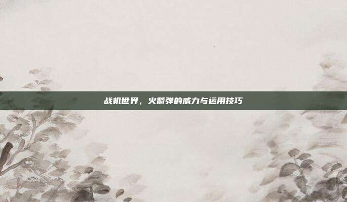 战机世界,火箭弹的威力与运用技巧