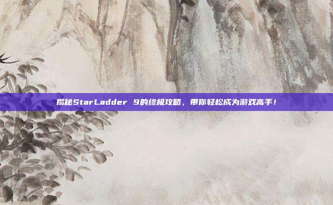 揭秘StarLadder 9的终极攻略,带你轻松成为游戏高手!