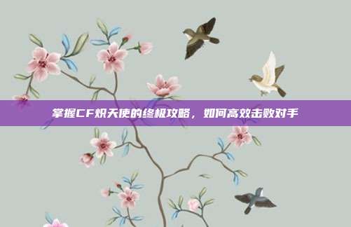 掌握CF炽天使的终极攻略,如何高效击败对手