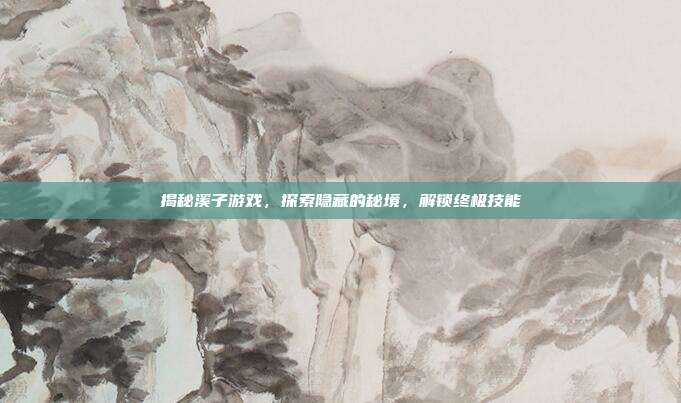 揭秘溪子游戏，探索隐藏的秘境，解锁终极技能
