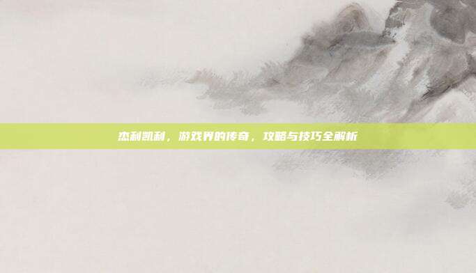 杰利凯利，游戏界的传奇，攻略与技巧全解析