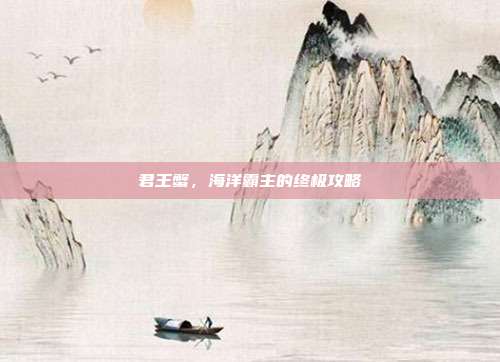 君王蟹,海洋霸主的终极攻略