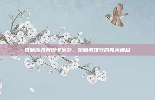 香肠派对身份卡军师,策略与技巧的完美结合