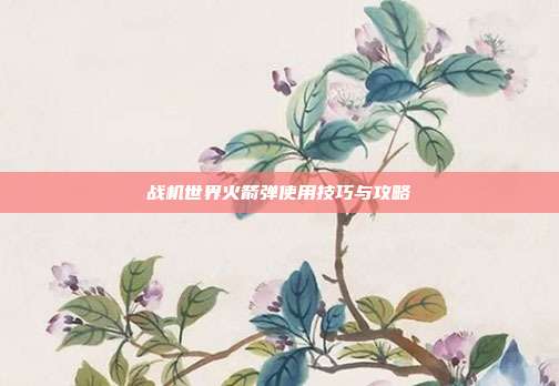 战机世界火箭弹使用技巧与攻略