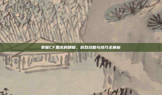 掌握CF黑虎的精髓,游戏攻略与技巧全解析