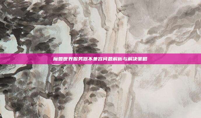 魔兽世界服务器不兼容问题解析与解决策略
