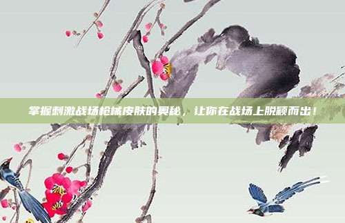 掌握刺激战场枪械皮肤的奥秘，让你在战场上脱颖而出！