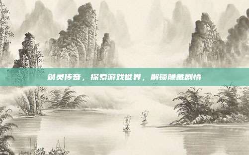 剑灵传奇，探索游戏世界，解锁隐藏剧情