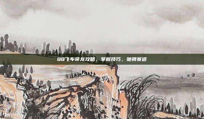 QQ飞车帝龙攻略，掌握技巧，驰骋赛道