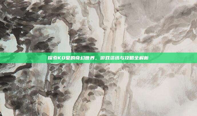 探索KO堂的奇幻世界，游戏资讯与攻略全解析