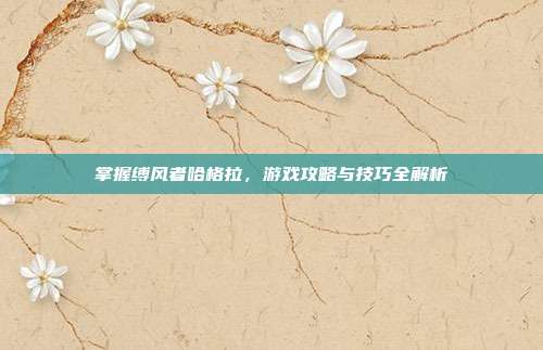 掌握缚风者哈格拉,游戏攻略与技巧全解析
