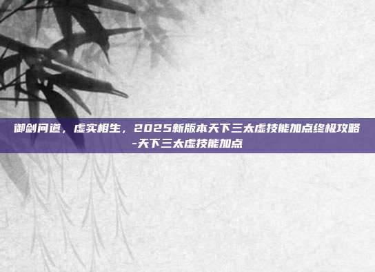 御剑问道，虚实相生，2025新版本天下三太虚技能加点终极攻略-天下三太虚技能加点