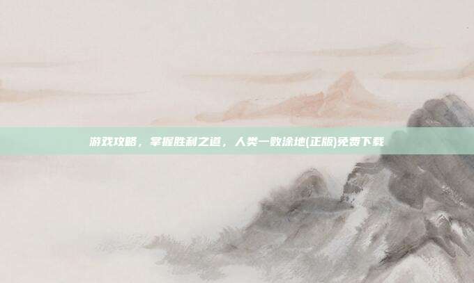 游戏攻略,掌握胜利之道,人类一败涂地(正版)免费下载