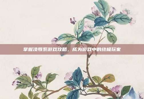 掌握凌辱系游戏攻略，成为游戏中的终极玩家