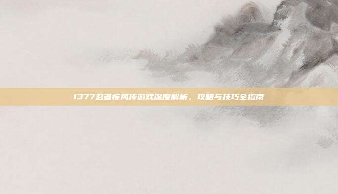 1377忍者疾风传游戏深度解析，攻略与技巧全指南