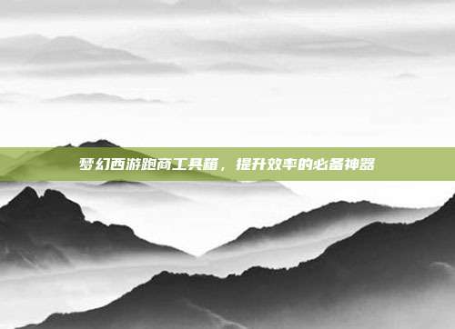 梦幻西游跑商工具箱,提升效率的必备神器