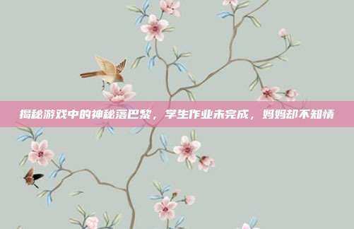 揭秘游戏中的神秘落巴黎,学生作业未完成,妈妈却不知情