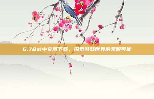 6.78ai中文版下载,探索游戏世界的无限可能