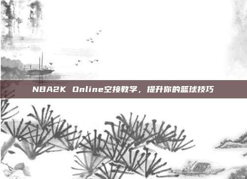 NBA2K Online空接教学,提升你的篮球技巧