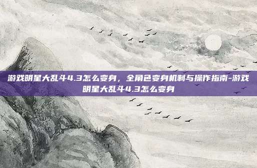 游戏明星大乱斗4.3怎么变身，全角色变身机制与操作指南-游戏明星大乱斗4.3怎么变身