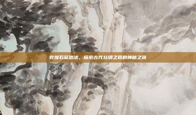敦煌石窟跑法,探索古代丝绸之路的神秘之旅