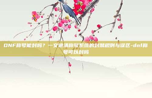 DNF称号能封吗?一文讲清称号系统的封禁规则与误区-dnf称号可以封吗