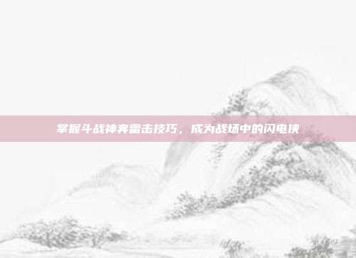 掌握斗战神奔雷击技巧,成为战场中的闪电侠