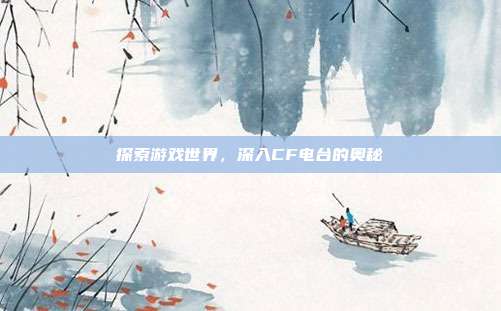 探索游戏世界,深入CF电台的奥秘