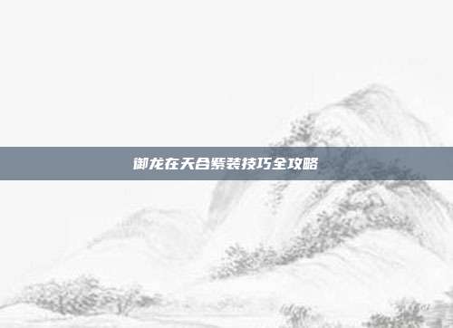 御龙在天合紫装技巧全攻略