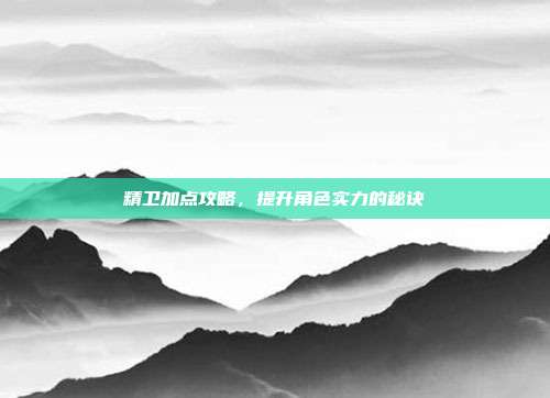 精卫加点攻略,提升角色实力的秘诀