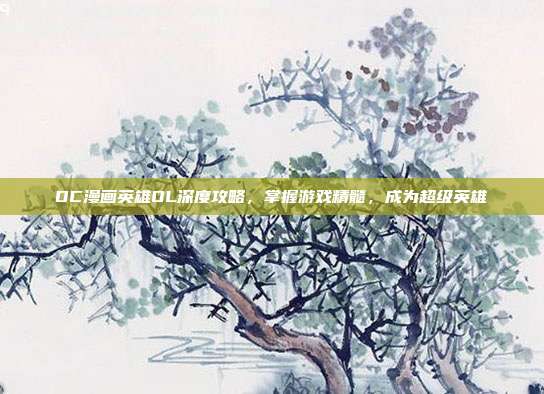 DC漫画英雄OL深度攻略,掌握游戏精髓,成为超级英雄