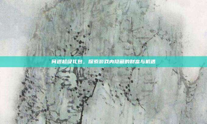 问道超级礼包,探索游戏内隐藏的财富与机遇