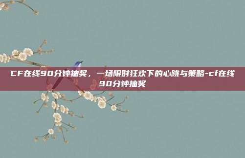 CF在线90分钟抽奖,一场限时狂欢下的心跳与策略-cf在线90分钟抽奖