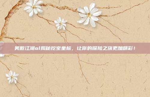 笑傲江湖ol揭秘挖宝坐标,让你的探险之旅更加精彩!